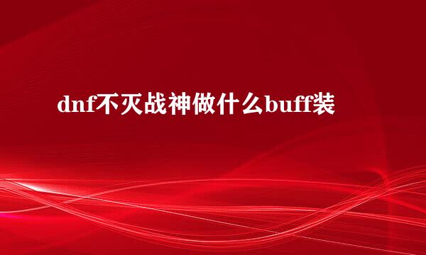 dnf不灭战神做什么buff装