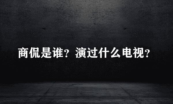 商侃是谁？演过什么电视？