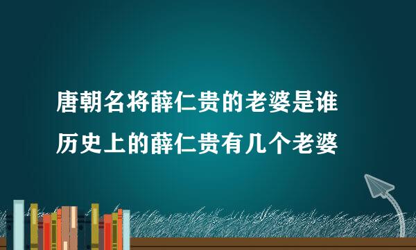 唐朝名将薛仁贵的老婆是谁 历史上的薛仁贵有几个老婆