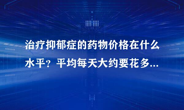 治疗抑郁症的药物价格在什么水平？平均每天大约要花多少钱？多长时间能够治愈？（感激不尽）