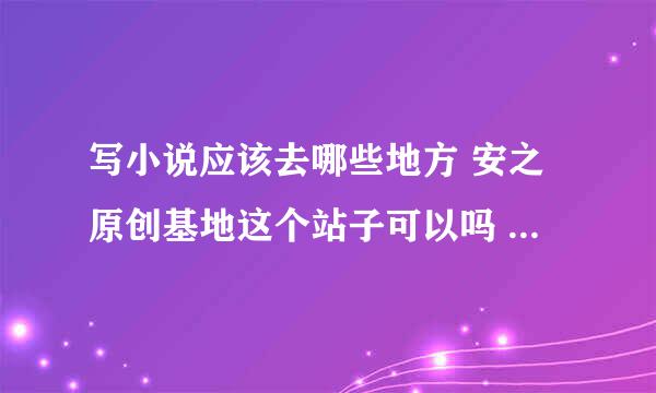 写小说应该去哪些地方 安之原创基地这个站子可以吗 求问大神？？