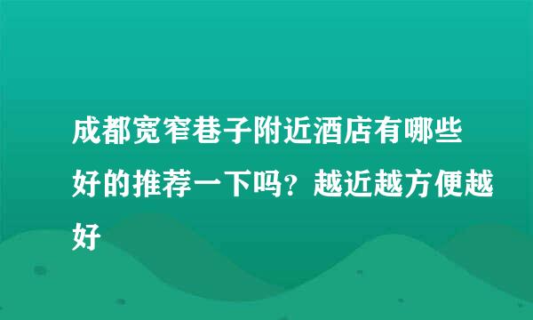 成都宽窄巷子附近酒店有哪些好的推荐一下吗？越近越方便越好