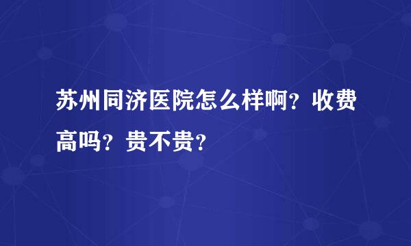 苏州同济医院怎么样啊？收费高吗？贵不贵？