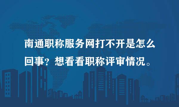 南通职称服务网打不开是怎么回事？想看看职称评审情况。