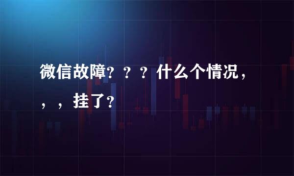 微信故障？？？什么个情况，，，挂了？