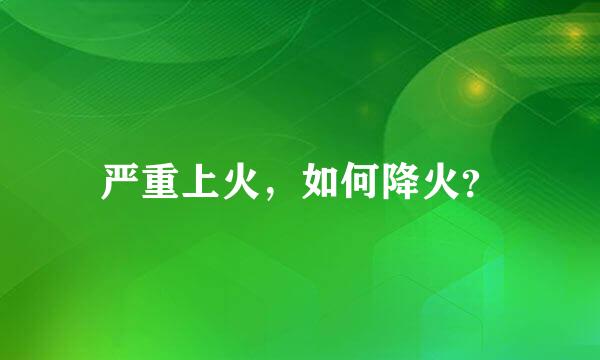 严重上火，如何降火？