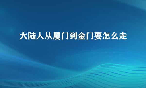 大陆人从厦门到金门要怎么走