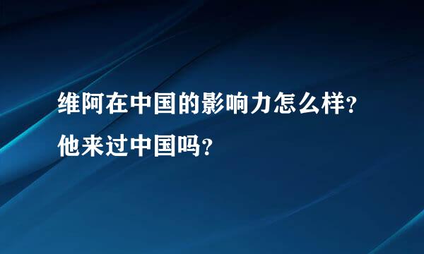 维阿在中国的影响力怎么样？他来过中国吗？