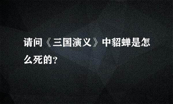 请问《三国演义》中貂蝉是怎么死的？