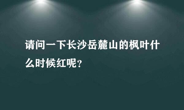 请问一下长沙岳麓山的枫叶什么时候红呢？