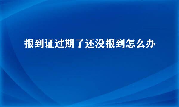 报到证过期了还没报到怎么办