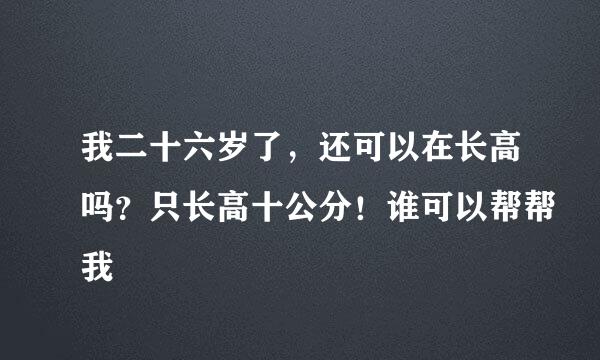 我二十六岁了，还可以在长高吗？只长高十公分！谁可以帮帮我