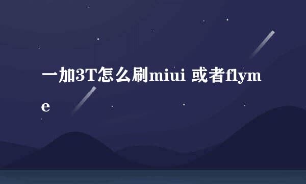 一加3T怎么刷miui 或者flyme