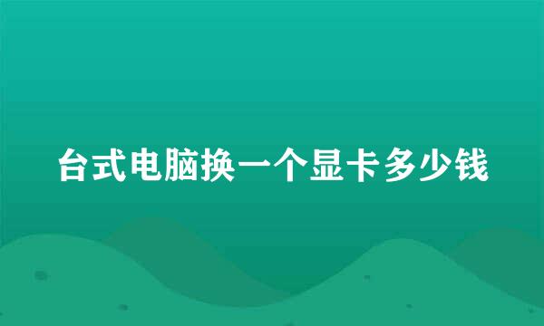 台式电脑换一个显卡多少钱