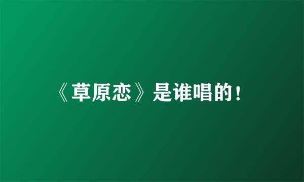 《草原恋》是谁唱的！