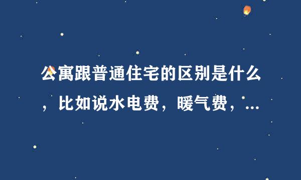 公寓跟普通住宅的区别是什么，比如说水电费，暖气费，大概差距多少？ 注：我们不是购房是租房