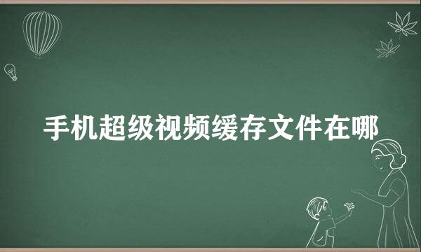 手机超级视频缓存文件在哪