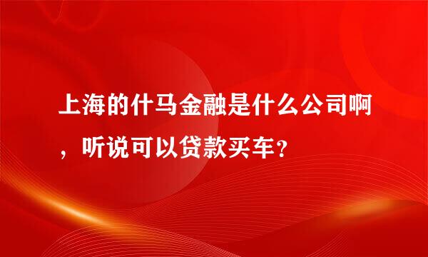 上海的什马金融是什么公司啊，听说可以贷款买车？