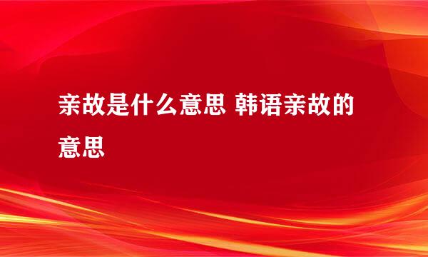 亲故是什么意思 韩语亲故的意思