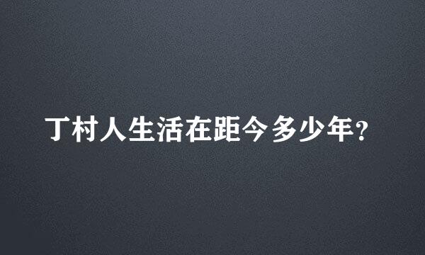 丁村人生活在距今多少年？