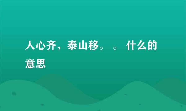 人心齐，泰山移。 。 什么的意思