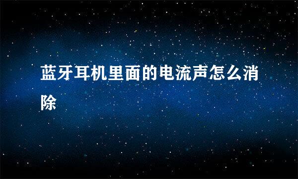 蓝牙耳机里面的电流声怎么消除