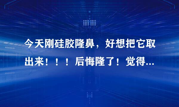 今天刚硅胶隆鼻，好想把它取出来！！！后悔隆了！觉得接受不了一个假的东西在身体里！