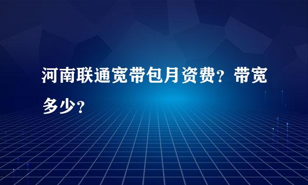 河南联通宽带包月资费？带宽多少？