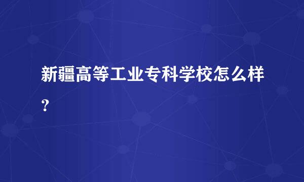 新疆高等工业专科学校怎么样？