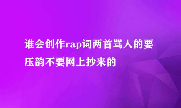 谁会创作rap词两首骂人的要压韵不要网上抄来的