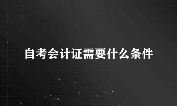 自考会计证需要什么条件