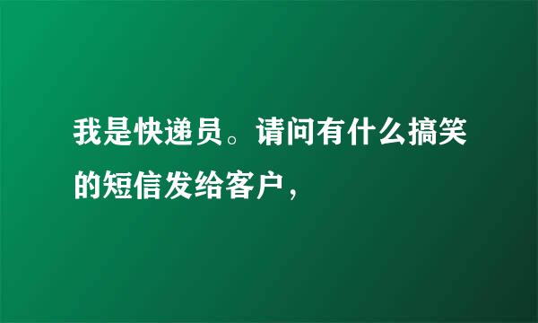 我是快递员。请问有什么搞笑的短信发给客户，