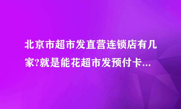 北京市超市发直营连锁店有几家?就是能花超市发预付卡的店，好像加盟店都不让用。