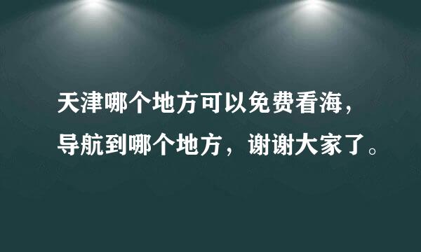 天津哪个地方可以免费看海，导航到哪个地方，谢谢大家了。