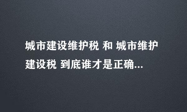 城市建设维护税 和 城市维护建设税 到底谁才是正确的，百度百科里面两个都有？