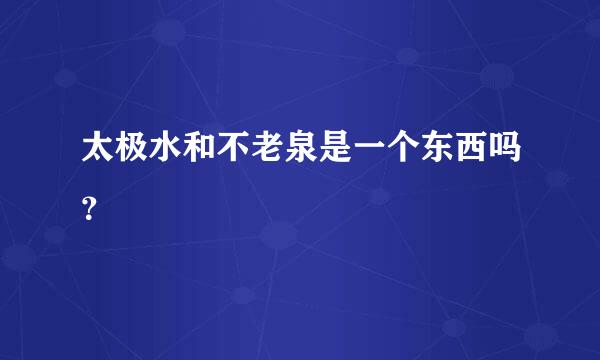 太极水和不老泉是一个东西吗？