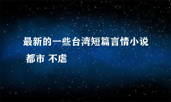 最新的一些台湾短篇言情小说 都市 不虐