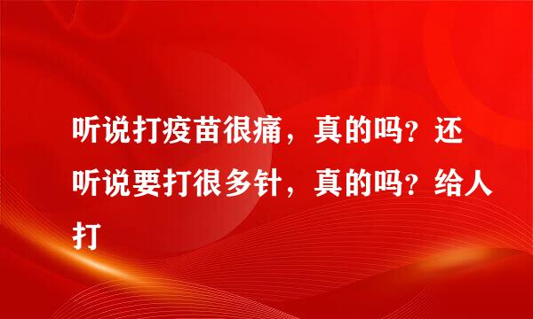 听说打疫苗很痛，真的吗？还听说要打很多针，真的吗？给人打