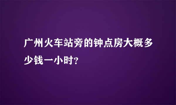 广州火车站旁的钟点房大概多少钱一小时？