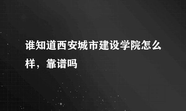 谁知道西安城市建设学院怎么样，靠谱吗