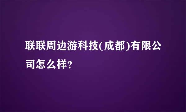 联联周边游科技(成都)有限公司怎么样？