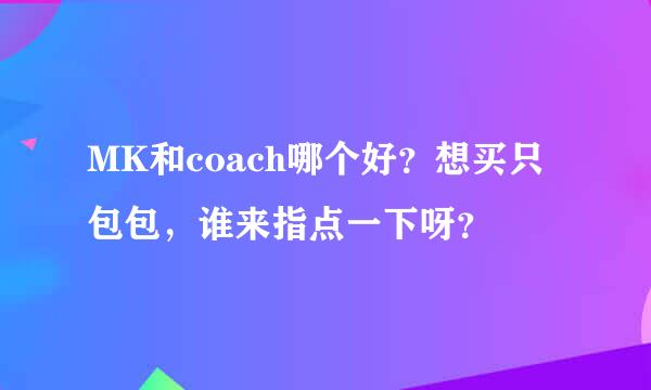 MK和coach哪个好？想买只包包，谁来指点一下呀？