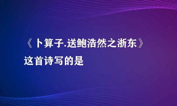 《卜算子.送鲍浩然之浙东》这首诗写的是