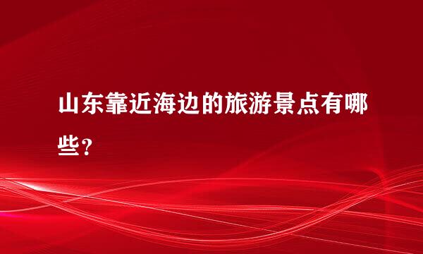 山东靠近海边的旅游景点有哪些？