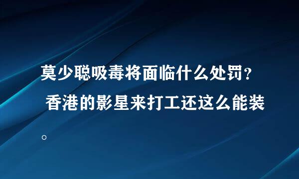 莫少聪吸毒将面临什么处罚？ 香港的影星来打工还这么能装。