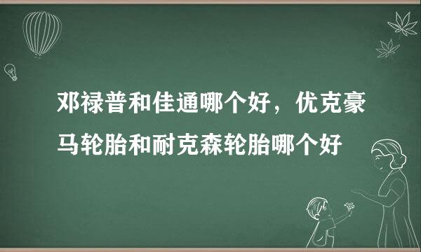 邓禄普和佳通哪个好，优克豪马轮胎和耐克森轮胎哪个好