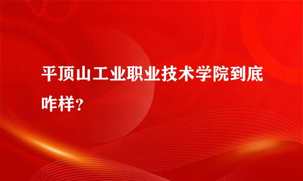 平顶山工业职业技术学院到底咋样？