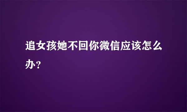 追女孩她不回你微信应该怎么办？