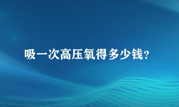 吸一次高压氧得多少钱？