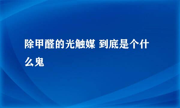 除甲醛的光触媒 到底是个什么鬼